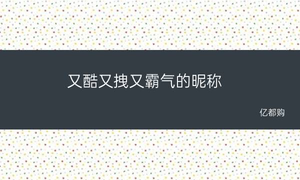 又酷又拽又霸气的昵称(「霸气昵称大全」30个又酷又拽的昵称推荐，让你立刻成为焦点)/