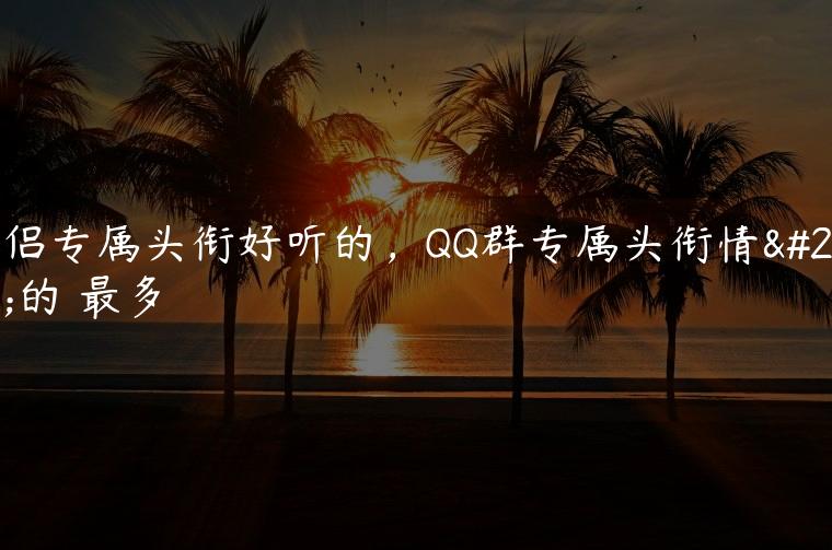 情侣专属头衔好听的，QQ群专属头衔情侣的